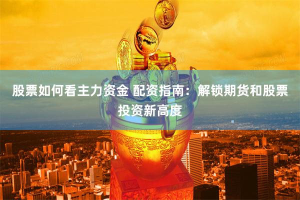 股票如何看主力资金 配资指南：解锁期货和股票投资新高度