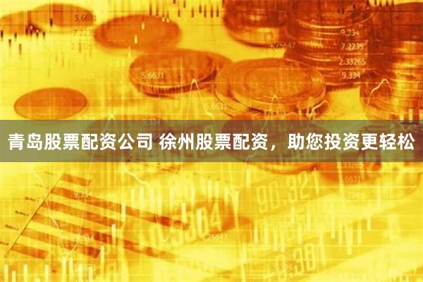 青岛股票配资公司 徐州股票配资，助您投资更轻松