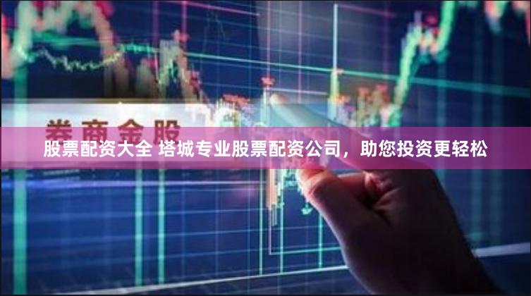 股票配资大全 塔城专业股票配资公司，助您投资更轻松