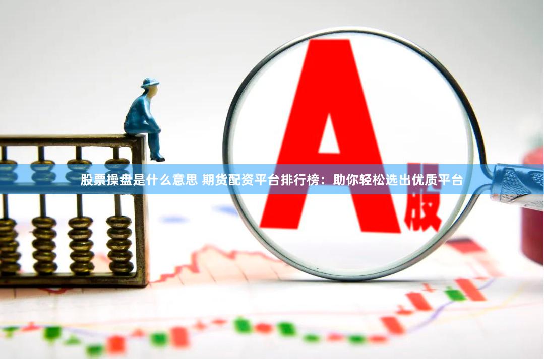 股票操盘是什么意思 期货配资平台排行榜：助你轻松选出优质平台