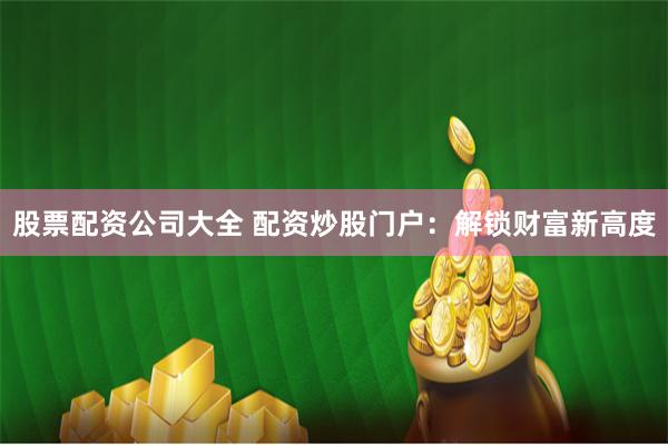 股票配资公司大全 配资炒股门户：解锁财富新高度