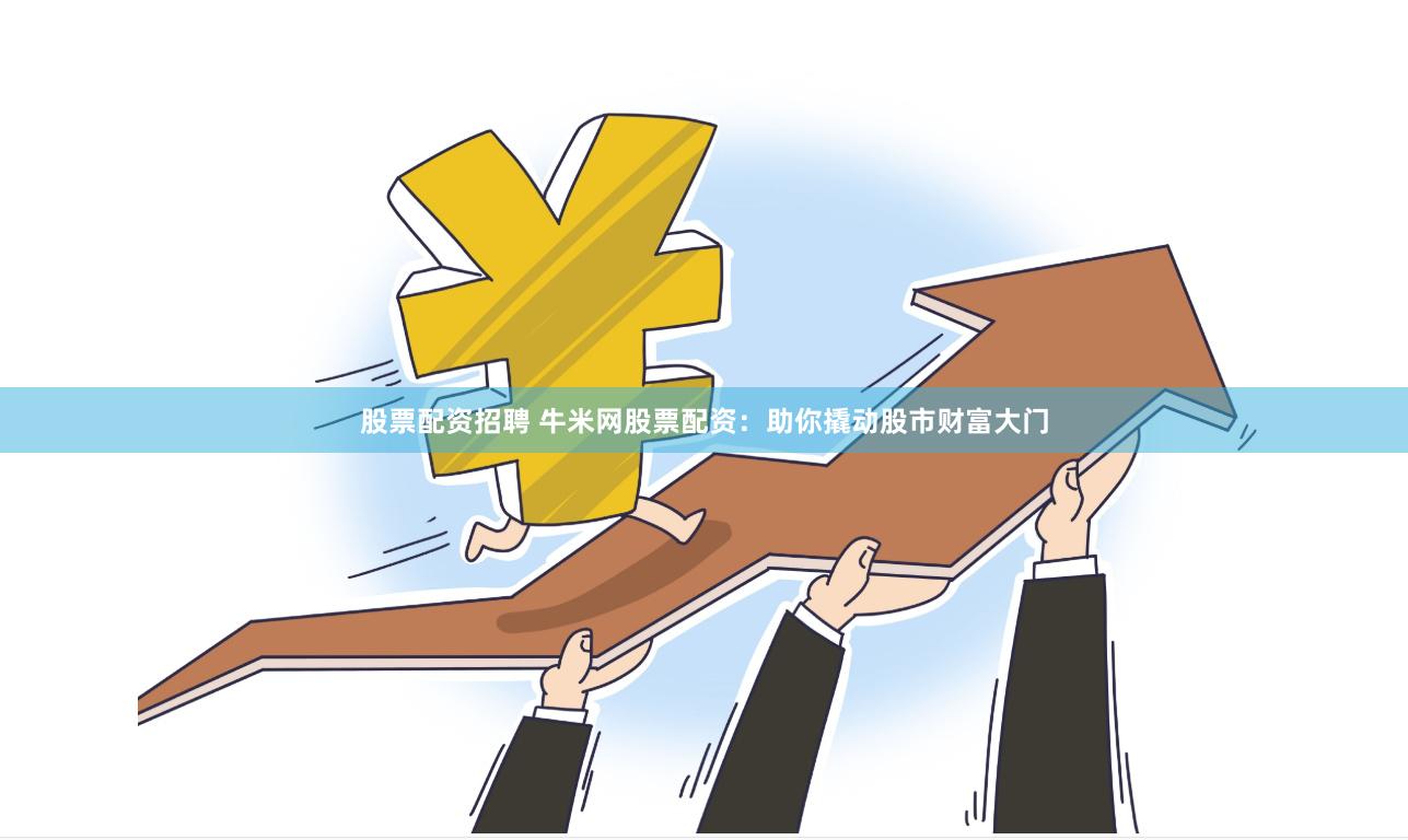 股票配资招聘 牛米网股票配资：助你撬动股市财富大门