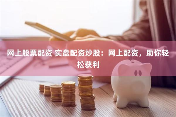 网上股票配资 实盘配资炒股：网上配资，助你轻松获利