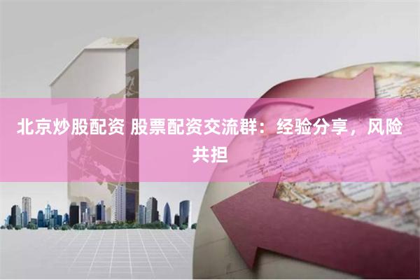 北京炒股配资 股票配资交流群：经验分享，风险共担