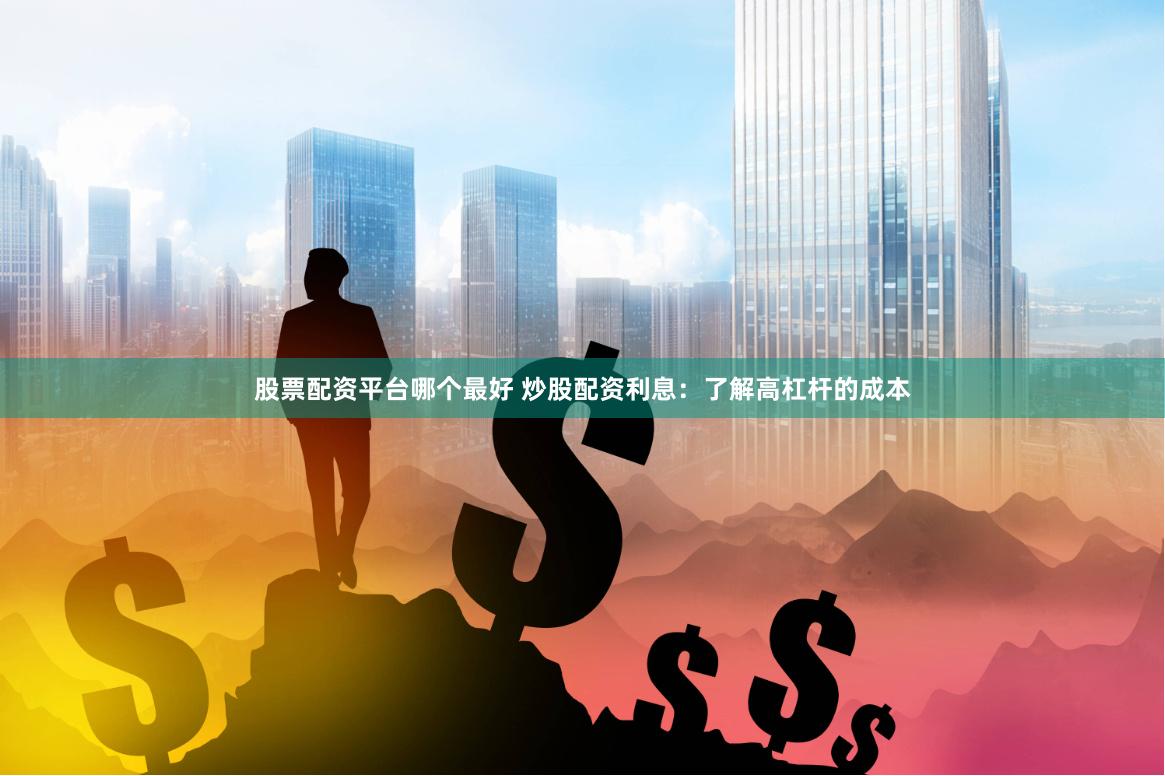 股票配资平台哪个最好 炒股配资利息：了解高杠杆的成本