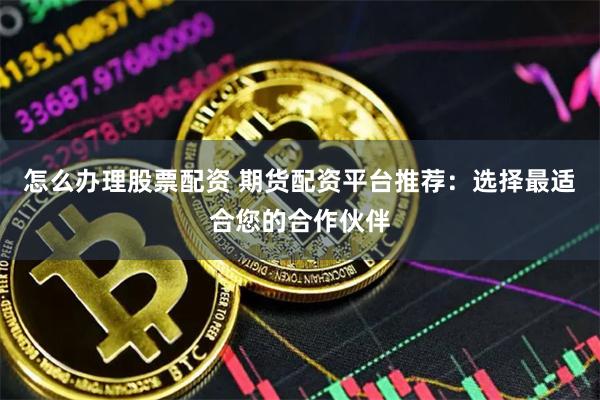 怎么办理股票配资 期货配资平台推荐：选择最适合您的合作伙伴
