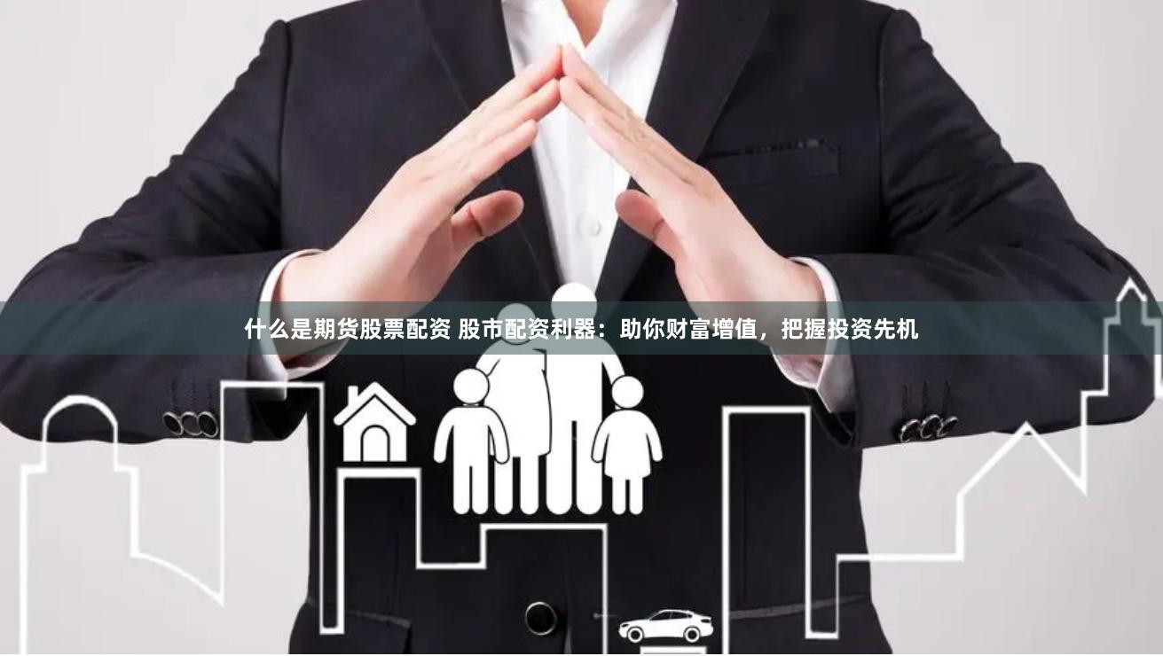 什么是期货股票配资 股市配资利器：助你财富增值，把握投资先机