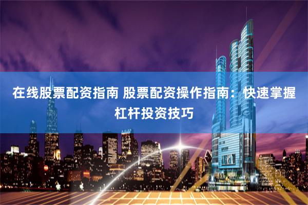 在线股票配资指南 股票配资操作指南：快速掌握杠杆投资技巧