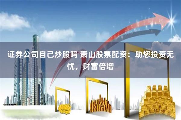 证券公司自己炒股吗 萧山股票配资：助您投资无忧，财富倍增