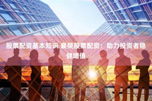 股票配资基本知识 襄樊股票配资：助力投资者稳健增值