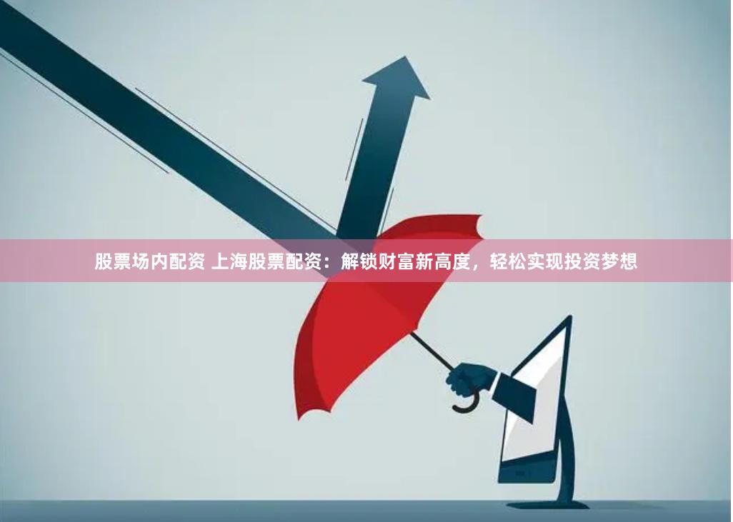 股票场内配资 上海股票配资：解锁财富新高度，轻松实现投资梦想
