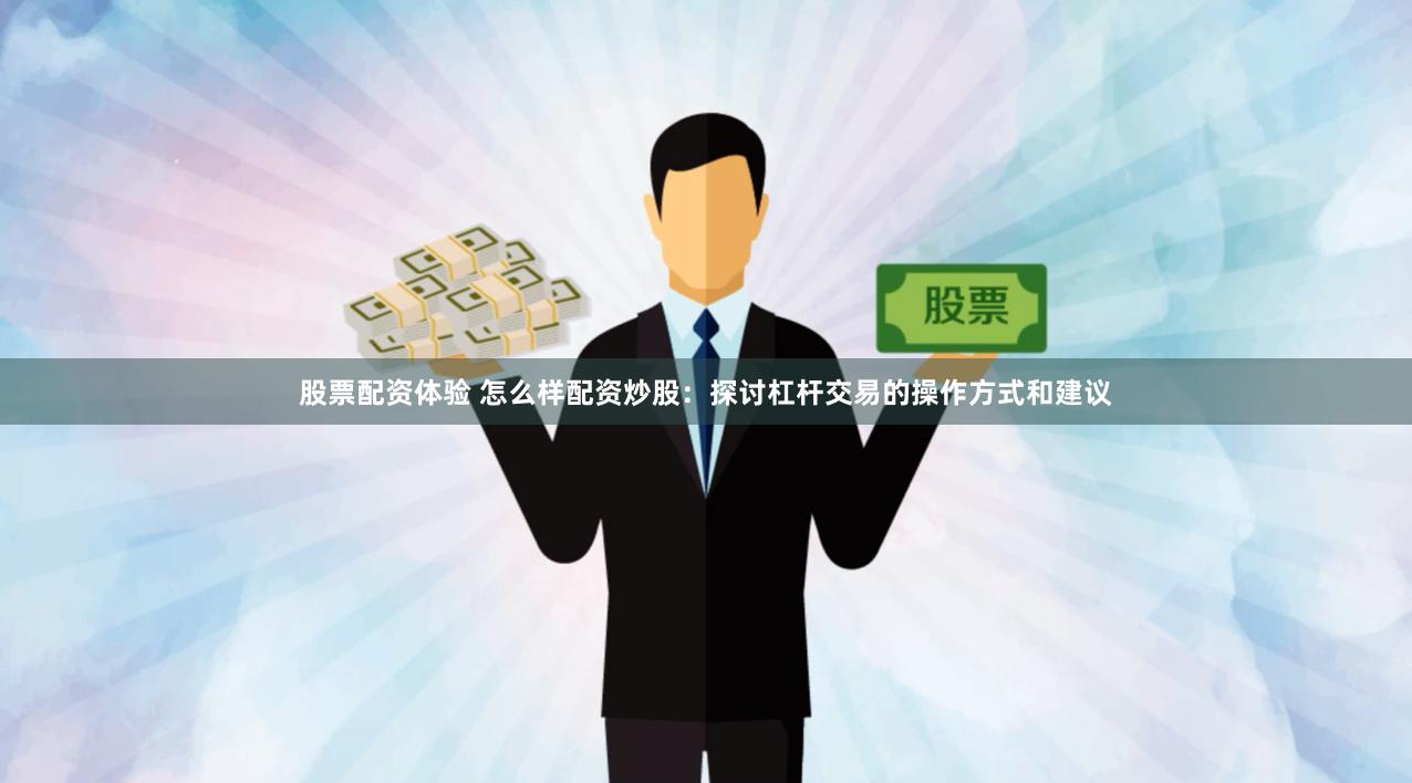 股票配资体验 怎么样配资炒股：探讨杠杆交易的操作方式和建议
