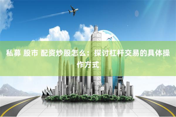 私募 股市 配资炒股怎么：探讨杠杆交易的具体操作方式
