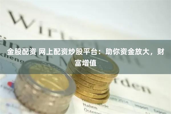 金股配资 网上配资炒股平台：助你资金放大，财富增值