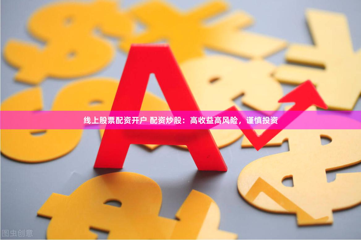 线上股票配资开户 配资炒股：高收益高风险，谨慎投资