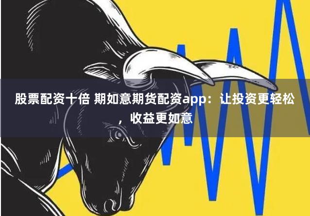 股票配资十倍 期如意期货配资app：让投资更轻松，收益更如意