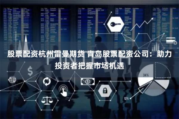 股票配资杭州雷曼期货 青岛股票配资公司：助力投资者把握市场机遇