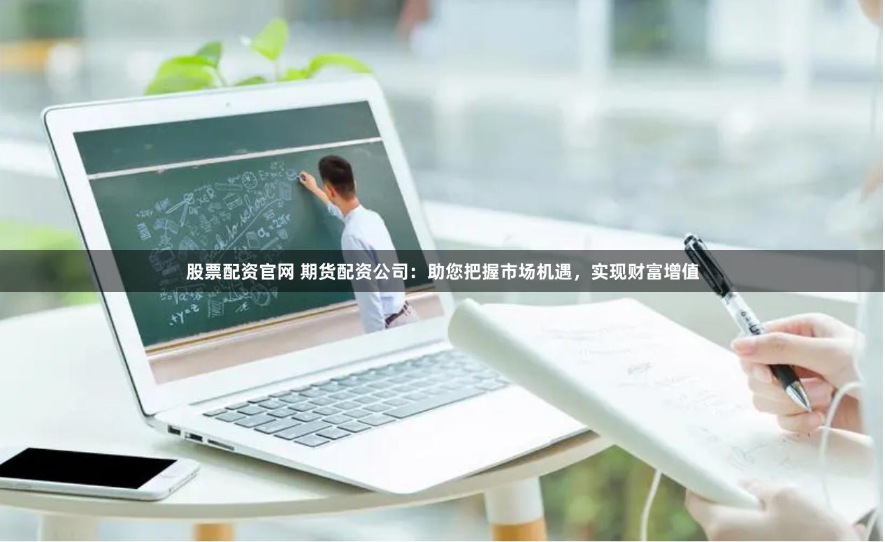 股票配资官网 期货配资公司：助您把握市场机遇，实现财富增值