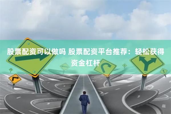 股票配资可以做吗 股票配资平台推荐：轻松获得资金杠杆