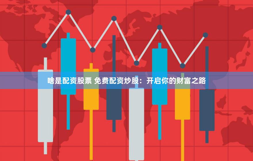 啥是配资股票 免费配资炒股：开启你的财富之路