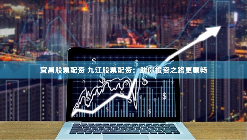 宜昌股票配资 九江股票配资：助你投资之路更顺畅