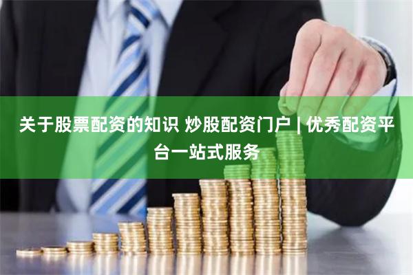 关于股票配资的知识 炒股配资门户 | 优秀配资平台一站式服务