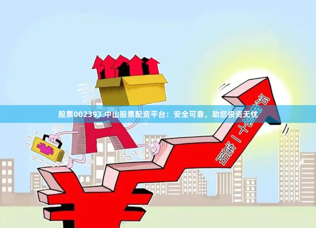 股票002393 中山股票配资平台：安全可靠，助您投资无忧