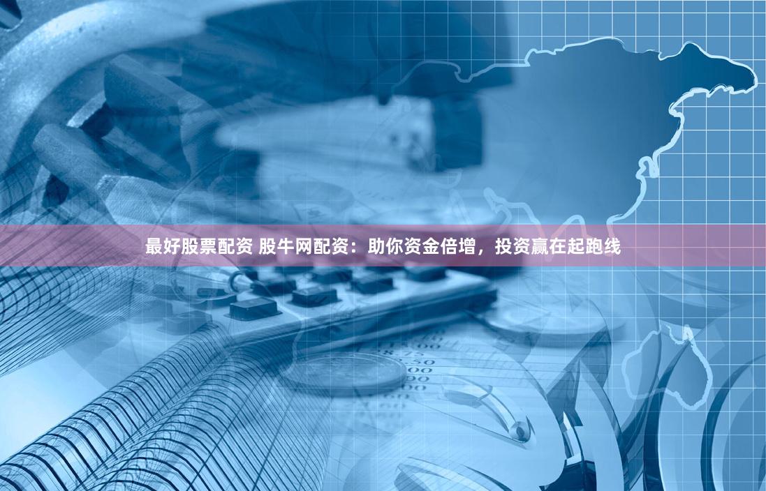 最好股票配资 股牛网配资：助你资金倍增，投资赢在起跑线