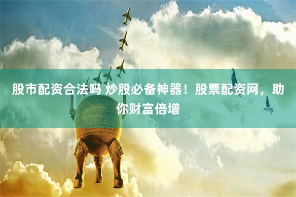 股市配资合法吗 炒股必备神器！股票配资网，助你财富倍增