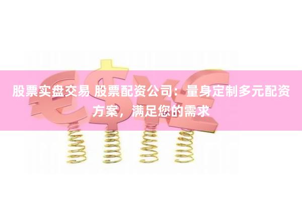 股票实盘交易 股票配资公司：量身定制多元配资方案，满足您的需求