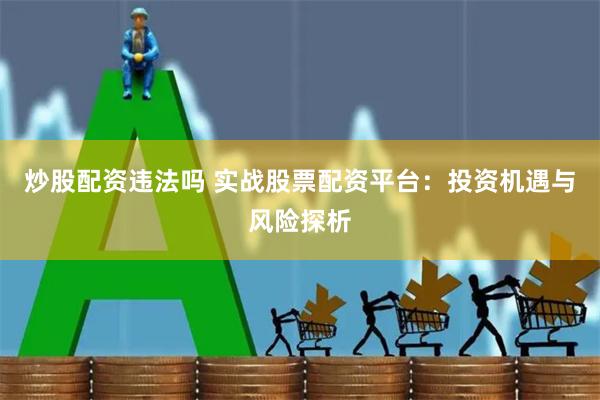 炒股配资违法吗 实战股票配资平台：投资机遇与风险探析