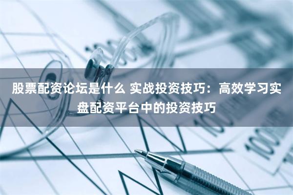 股票配资论坛是什么 实战投资技巧：高效学习实盘配资平台中的投资技巧