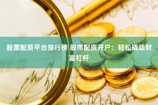 股票配资平台排行榜 股市配资开户：轻松撬动财富杠杆