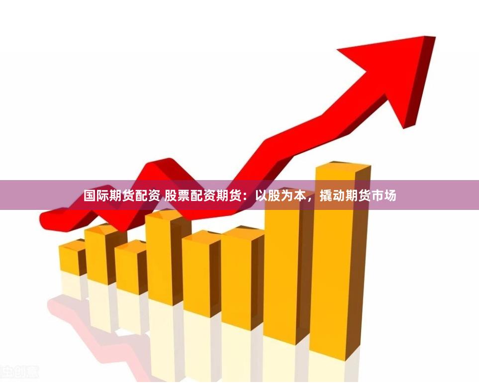 国际期货配资 股票配资期货：以股为本，撬动期货市场