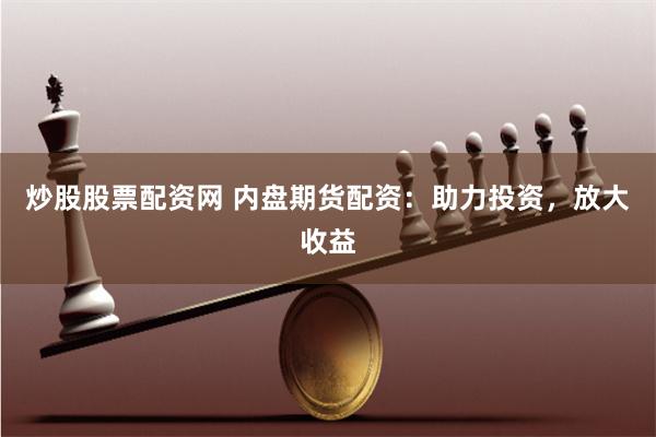 炒股股票配资网 内盘期货配资：助力投资，放大收益
