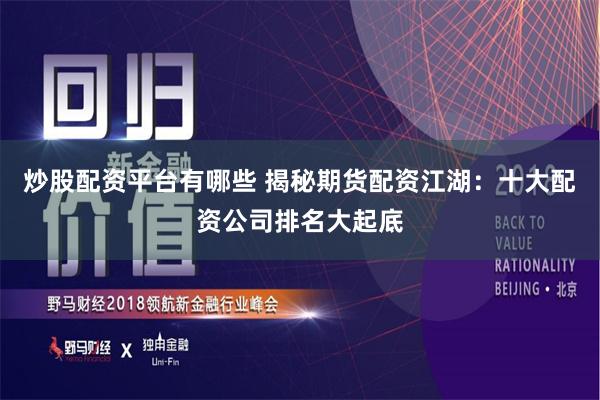炒股配资平台有哪些 揭秘期货配资江湖：十大配资公司排名大起底