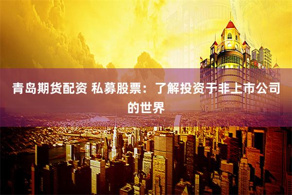 青岛期货配资 私募股票：了解投资于非上市公司的世界