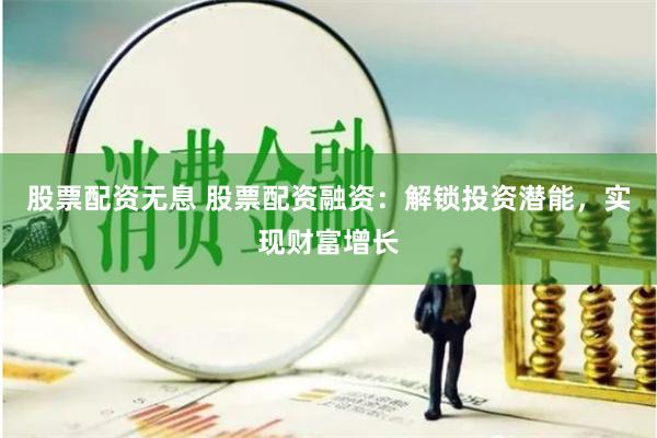 股票配资无息 股票配资融资：解锁投资潜能，实现财富增长