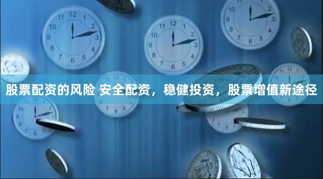股票配资的风险 安全配资，稳健投资，股票增值新途径