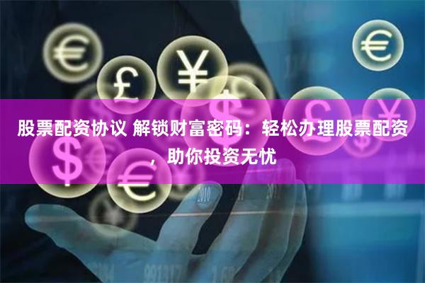 股票配资协议 解锁财富密码：轻松办理股票配资，助你投资无忧