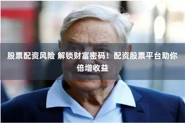 股票配资风险 解锁财富密码！配资股票平台助你倍增收益