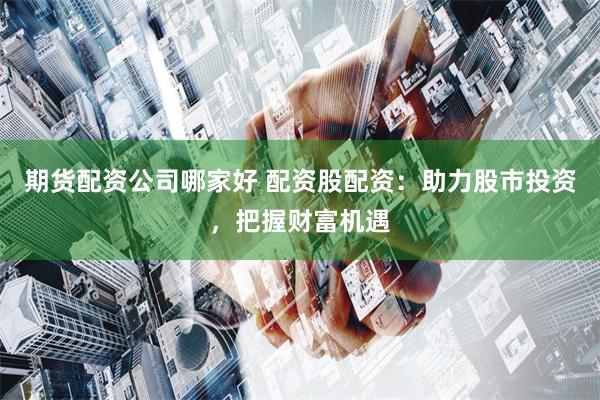 期货配资公司哪家好 配资股配资：助力股市投资，把握财富机遇