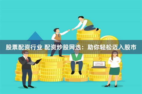 股票配资行业 配资炒股网选：助你轻松迈入股市