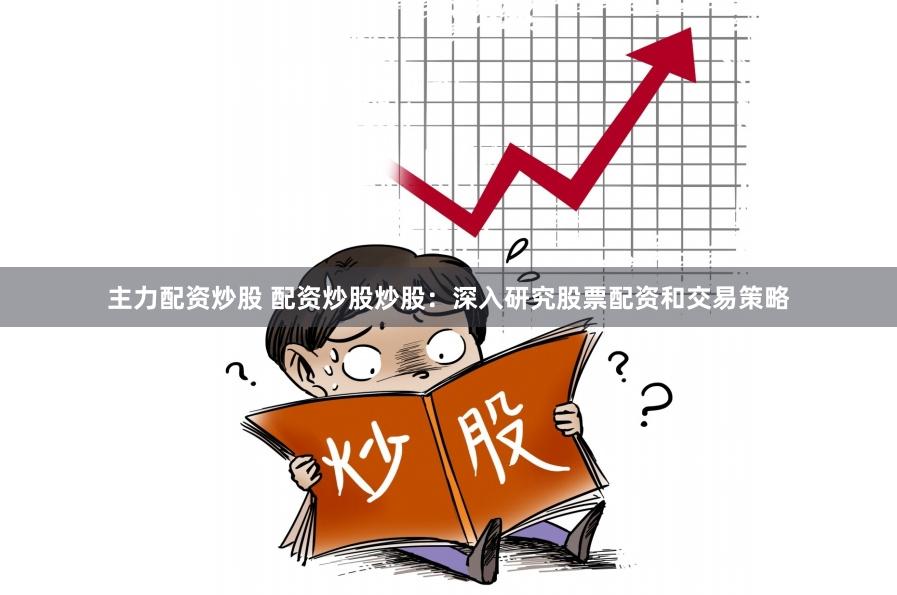 主力配资炒股 配资炒股炒股：深入研究股票配资和交易策略