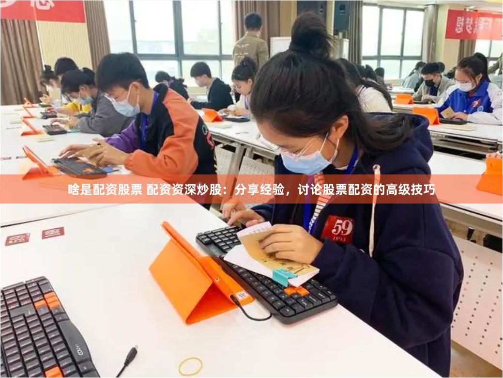 啥是配资股票 配资资深炒股：分享经验，讨论股票配资的高级技巧