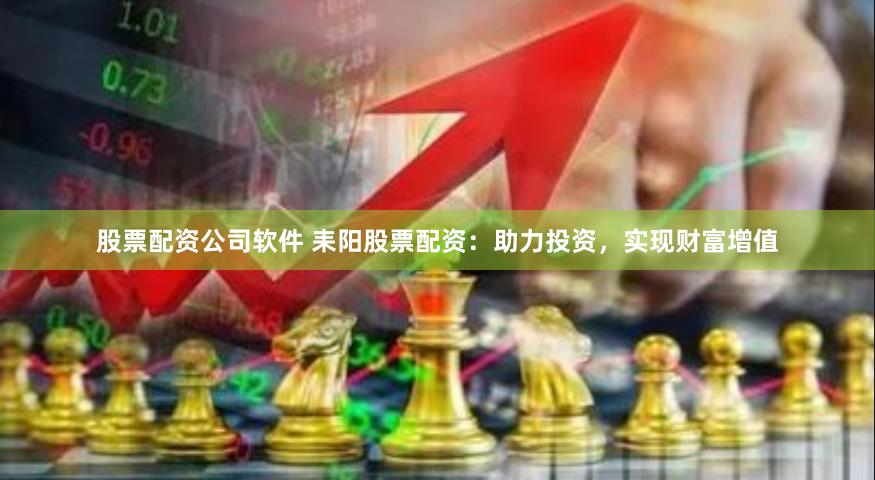 股票配资公司软件 耒阳股票配资：助力投资，实现财富增值