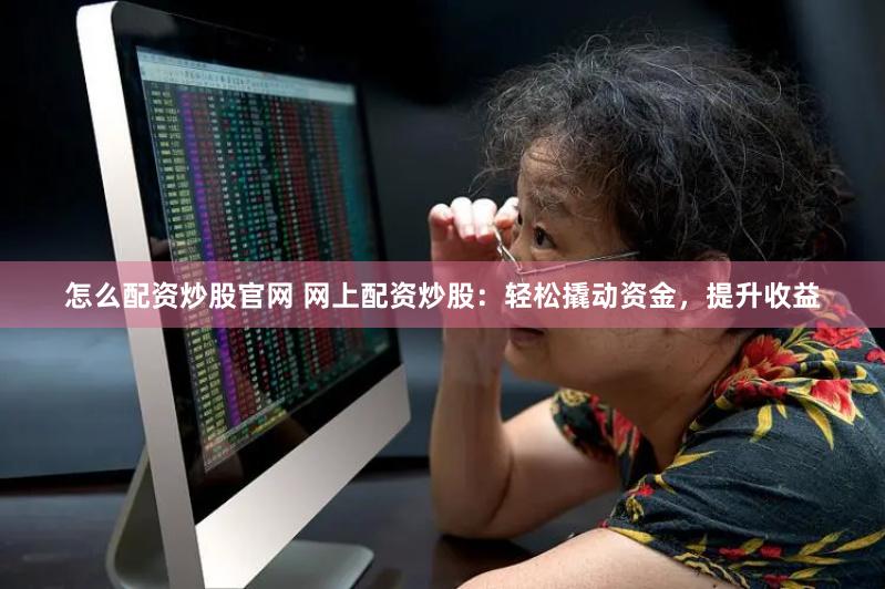 怎么配资炒股官网 网上配资炒股：轻松撬动资金，提升收益