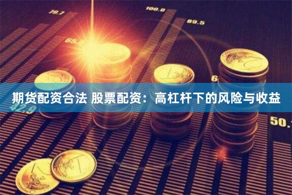 期货配资合法 股票配资：高杠杆下的风险与收益