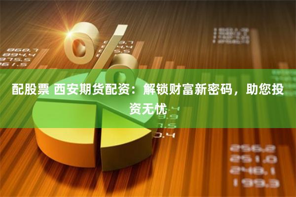配股票 西安期货配资：解锁财富新密码，助您投资无忧