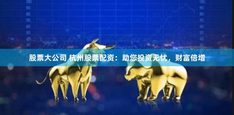 股票大公司 杭州股票配资：助您投资无忧，财富倍增